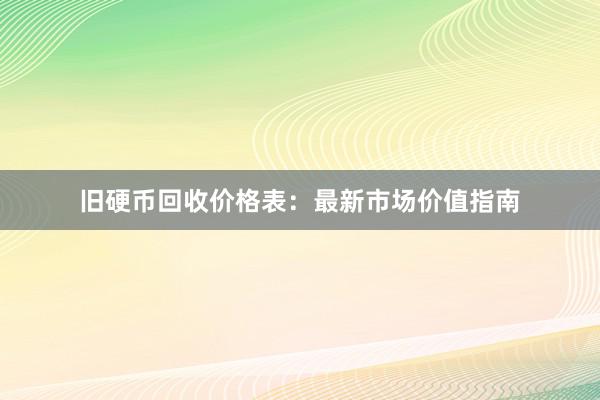 旧硬币回收价格表：最新市场价值指南